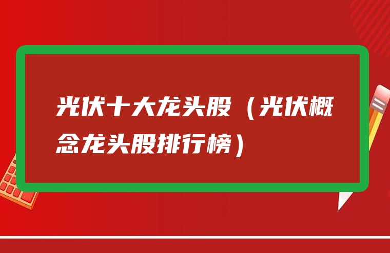 光伏十大龙头股（光伏概念龙头股排行榜）