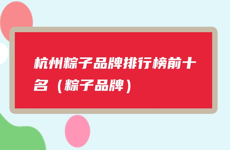 杭州粽子品牌排行榜前十名（粽子品牌）