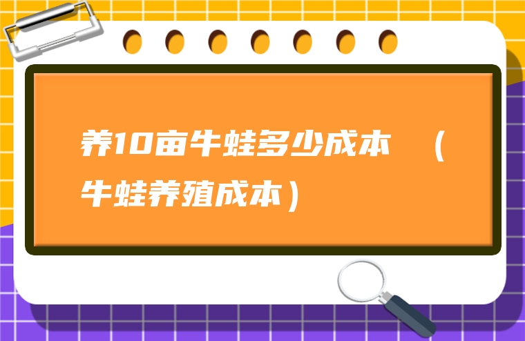 养10亩牛蛙多少成本 （牛蛙养殖成本）