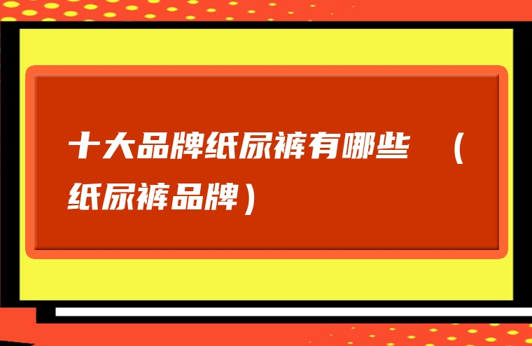 十大品牌纸尿裤有哪些 （纸尿裤品牌）