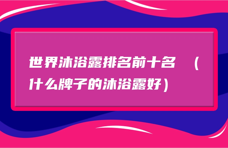 世界沐浴露排名前十名 （什么牌子的沐浴露好）