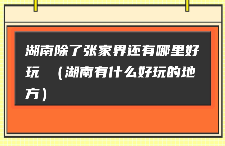 湖南除了张家界还有哪里好玩 （湖南有什么好玩的地方）