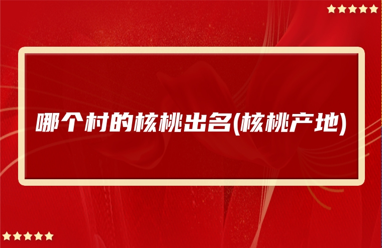 哪个村的核桃出名(核桃产地)