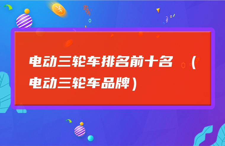 电动三轮车排名前十名 （电动三轮车品牌）