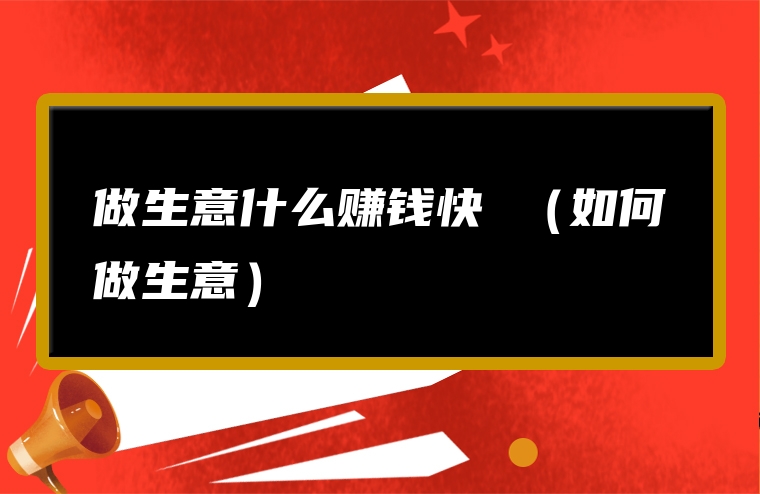 做生意什么赚钱快 （如何做生意）