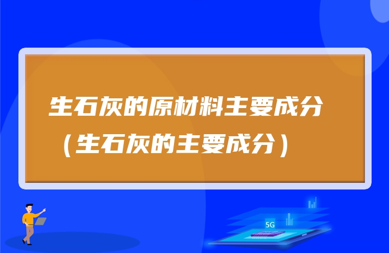 生石灰的原材料主要成分 （生石灰的主要成分）