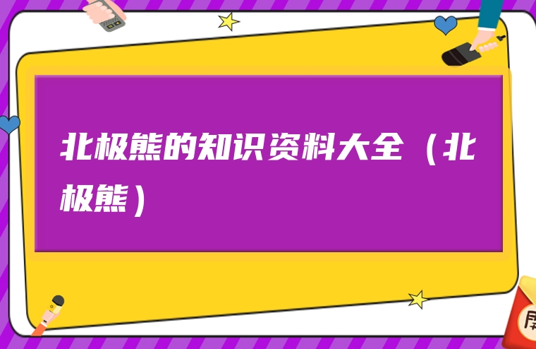 北极熊的知识资料大全（北极熊）