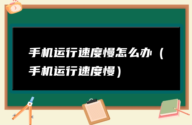 手机运行速度慢怎么办（手机运行速度慢）