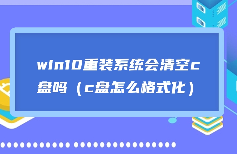 win10重装系统会清空c盘吗（c盘怎么格式化）