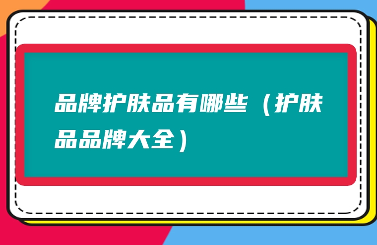 品牌护肤品有哪些（护肤品品牌大全）