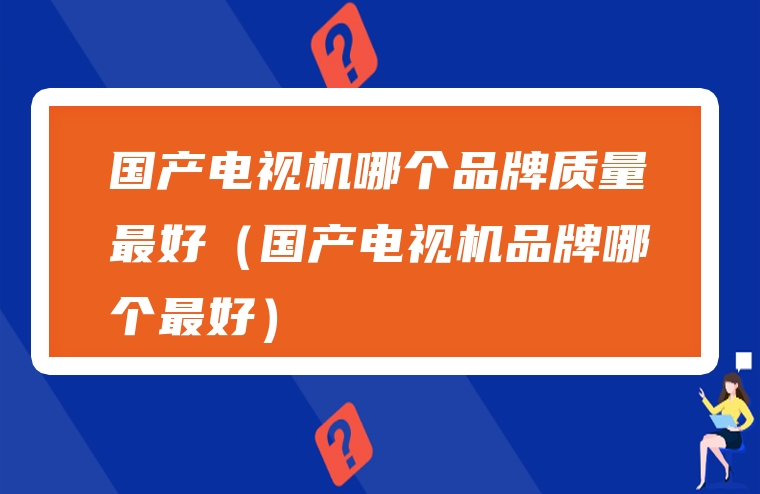 国产电视机哪个品牌质量最好（国产电视机品牌哪个最好）