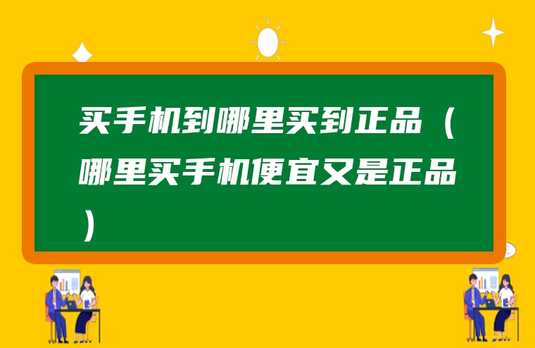 买手机到哪里买到正品（哪里买手机便宜又是正品）
