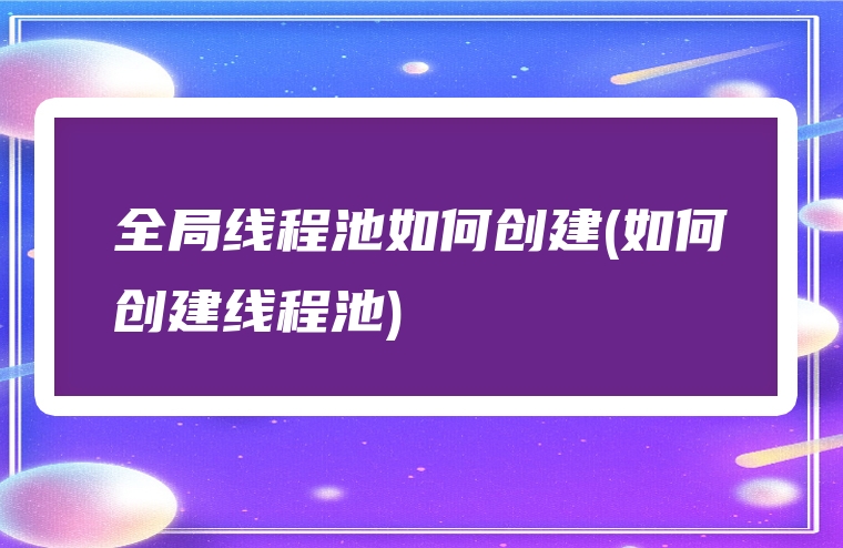 全局线程池如何创建(如何创建线程池)