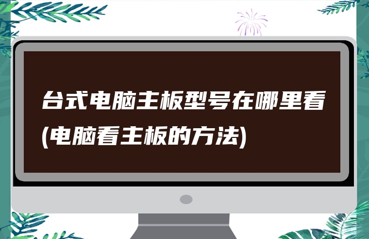 台式电脑主板型号在哪里看(电脑看主板的方法)
