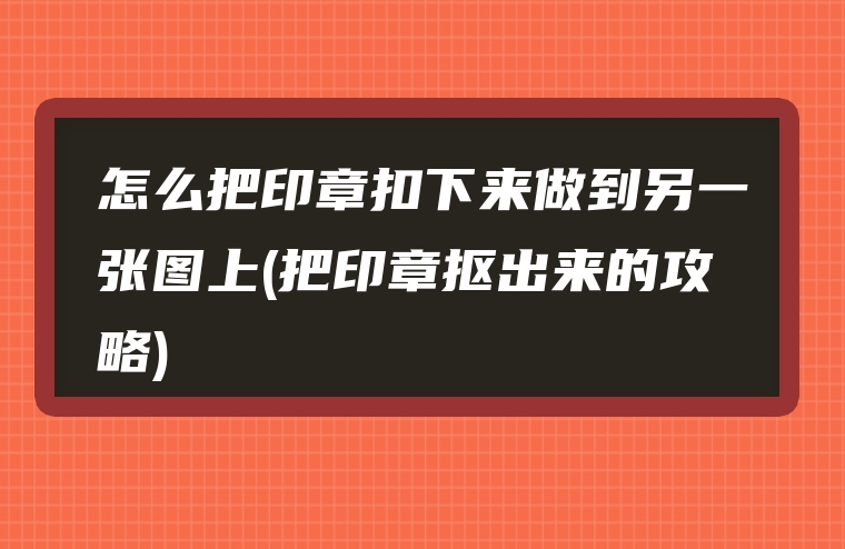 怎么把印章扣下来做到另一张图上(把印章抠出来的攻略)