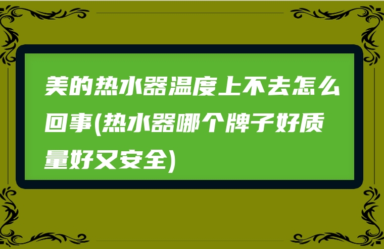 美的热水器温度上不去怎么回事(热水器哪个牌子好质量好又安全)