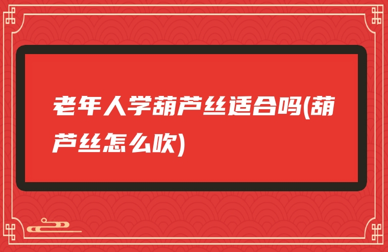 老年人学葫芦丝适合吗(葫芦丝怎么吹)