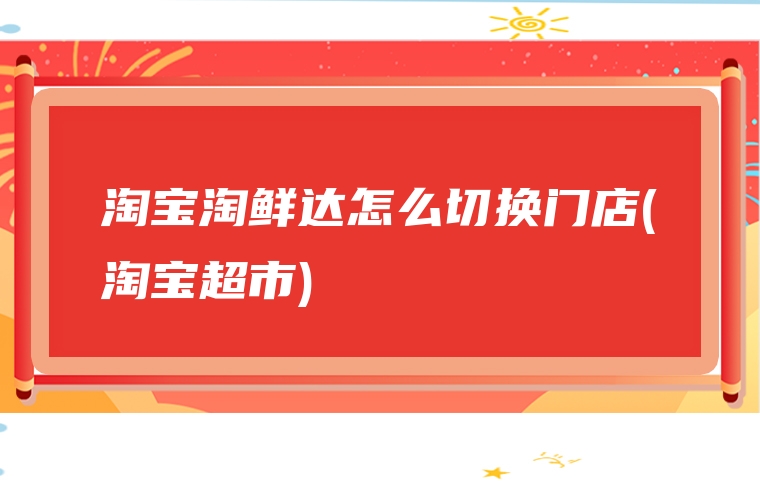 淘宝淘鲜达怎么切换门店(淘宝超市)