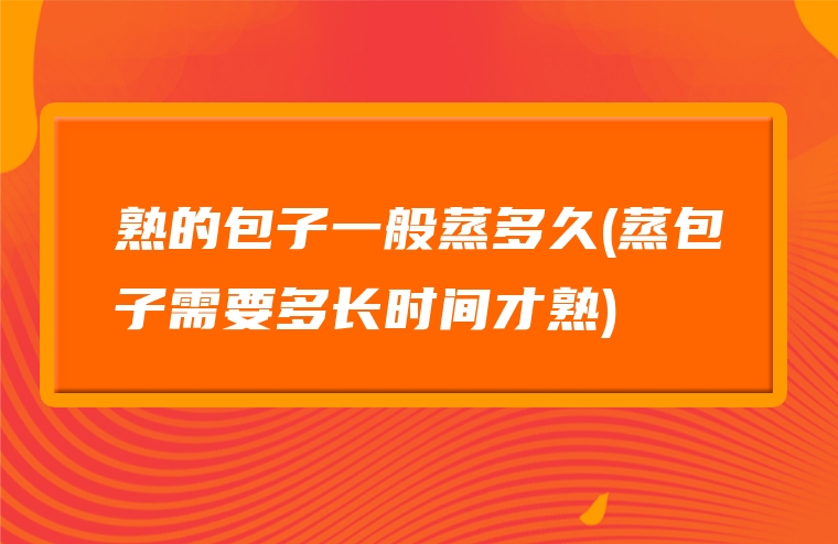 熟的包子一般蒸多久(蒸包子需要多长时间才熟)