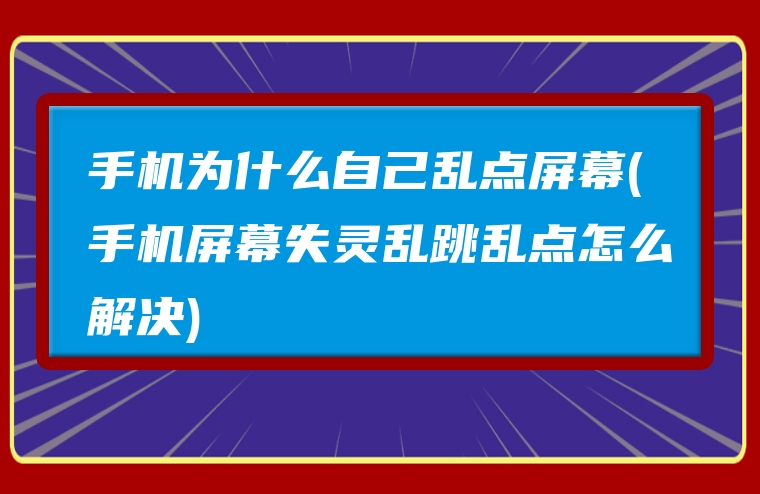 手机为什么自己乱点屏幕(手机屏幕失灵乱跳乱点怎么解决)