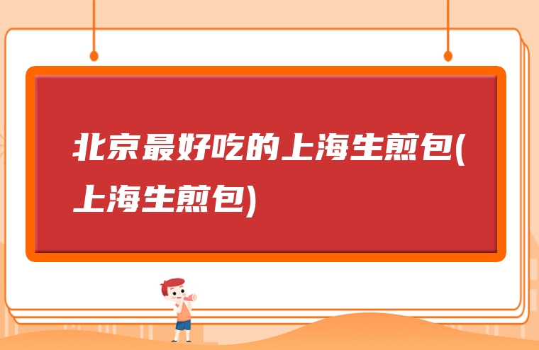 北京最好吃的上海生煎包(上海生煎包)