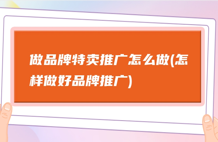 做品牌特卖推广怎么做(怎样做好品牌推广)
