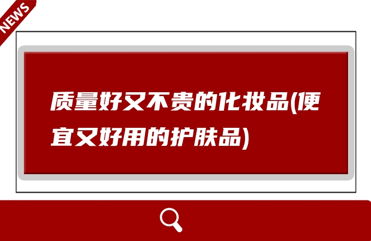 质量好又不贵的化妆品(便宜又好用的护肤品)