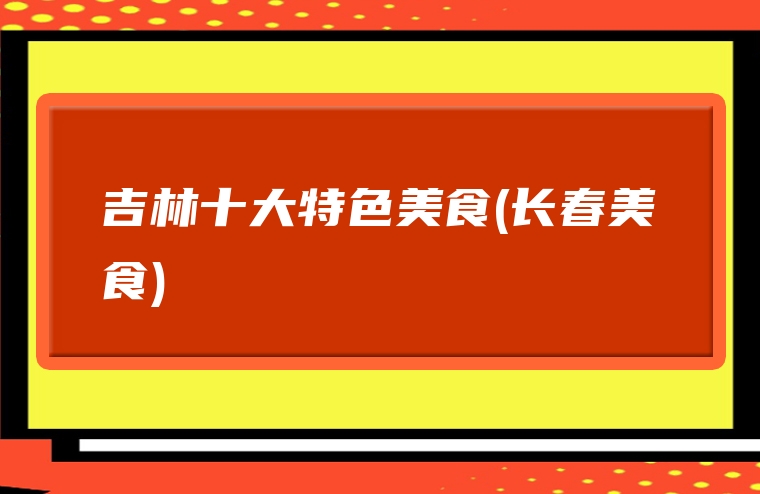 吉林十大特色美食(长春美食)