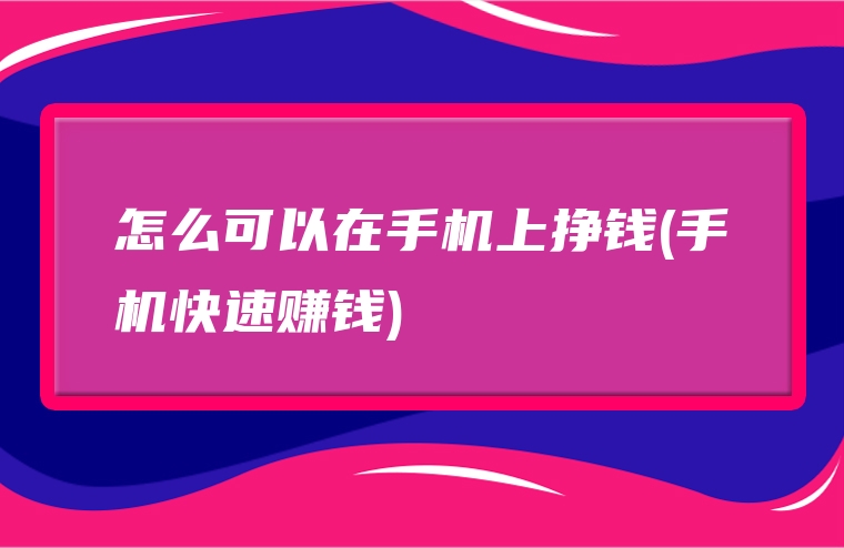 怎么可以在手机上挣钱(手机快速赚钱)
