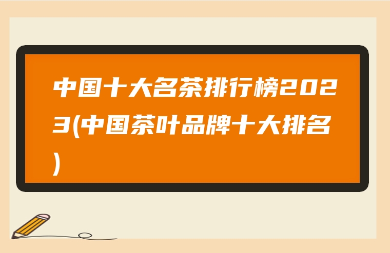 中国十大名茶排行榜2023(中国茶叶品牌十大排名)