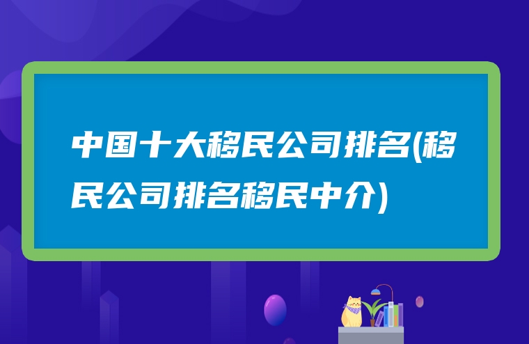中国十大移民公司排名(移民公司排名移民中介)