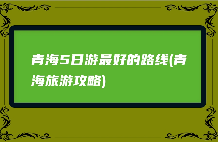 青海5日游最好的路线(青海旅游攻略)