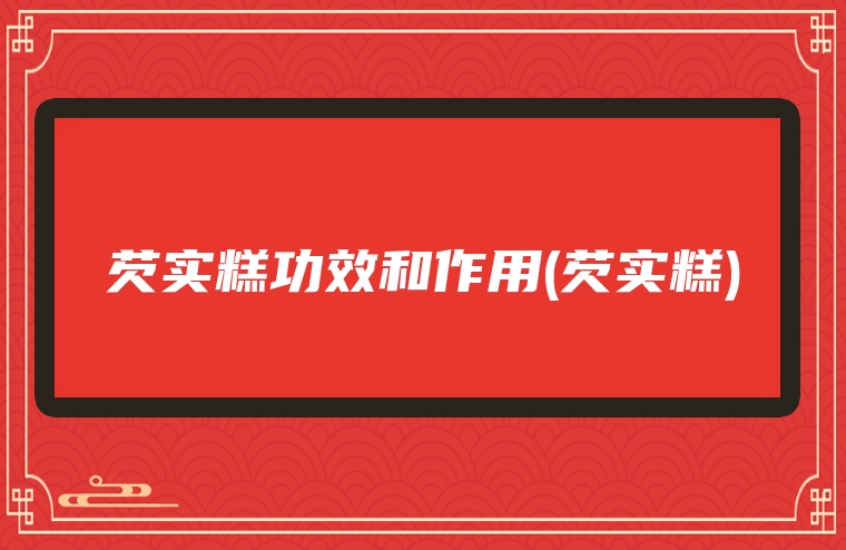 芡实糕功效和作用(芡实糕)