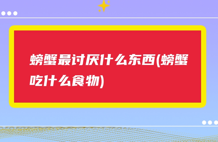 螃蟹最讨厌什么东西(螃蟹吃什么食物)
