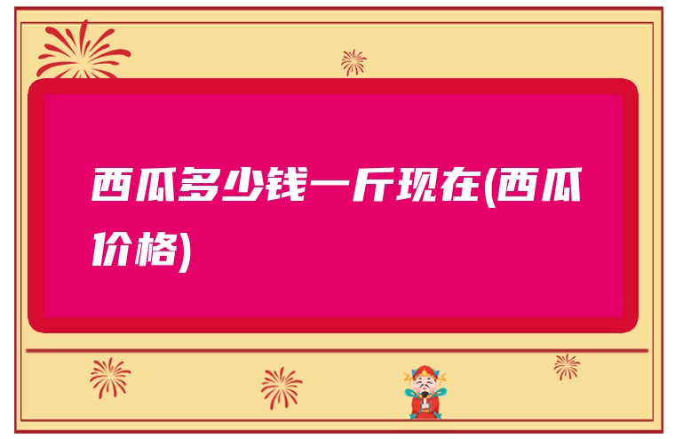 西瓜多少钱一斤现在(西瓜价格)