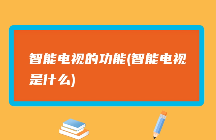 智能电视的功能(智能电视是什么)
