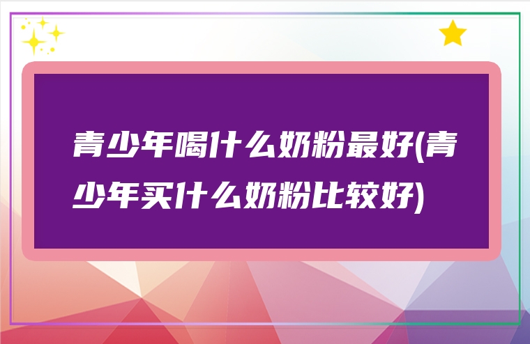 青少年喝什么奶粉最好(青少年买什么奶粉比较好)