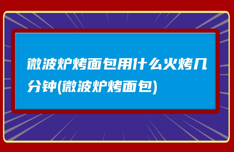 微波炉烤面包用什么火烤几分钟(微波炉烤面包)