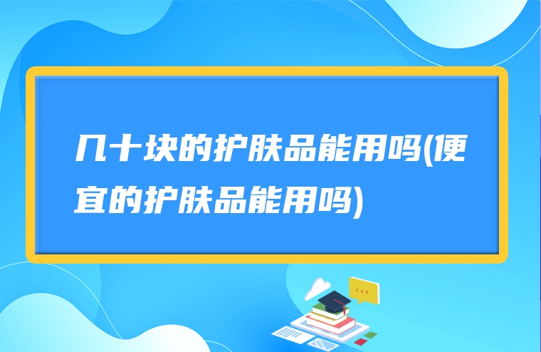 几十块的护肤品能用吗(便宜的护肤品能用吗)