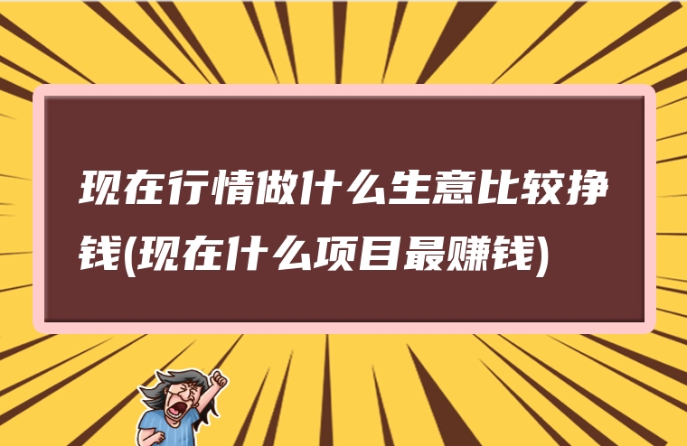 现在行情做什么生意比较挣钱(现在什么项目最赚钱)