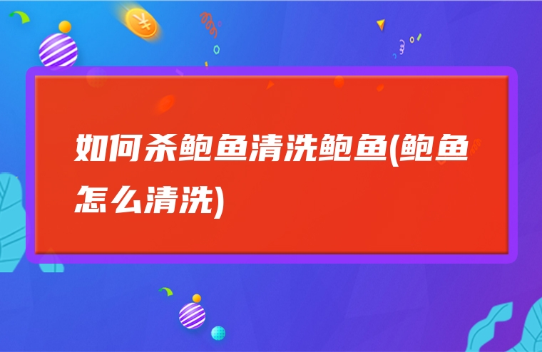 如何杀鲍鱼清洗鲍鱼(鲍鱼怎么清洗)