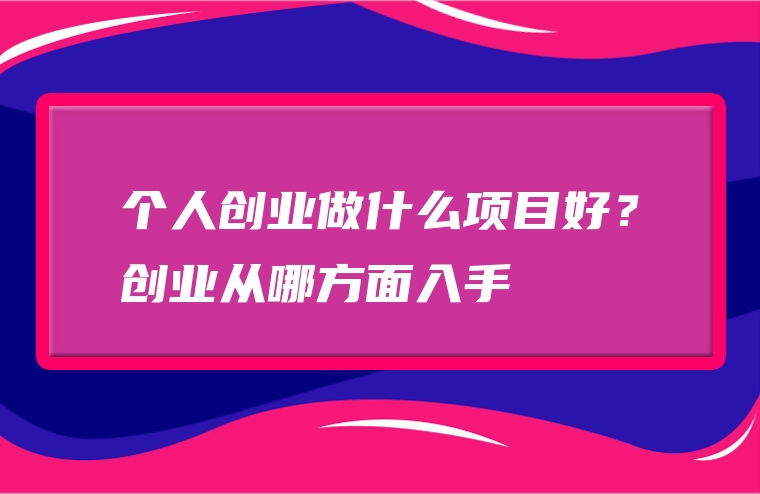个人创业做什么项目好？创业从哪方面入手