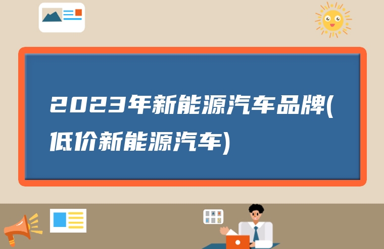2023年新能源汽车品牌(低价新能源汽车)