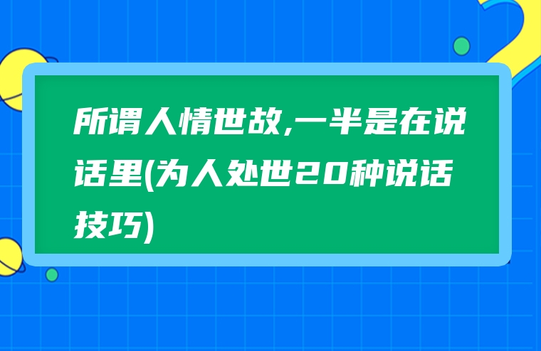 所谓人情世故,一半是在说话里(为人处世20种说话技巧)