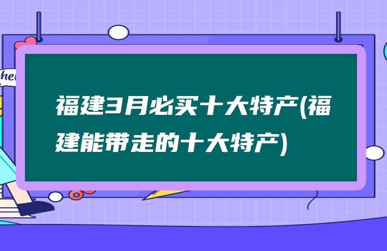 福建3月必买十大特产(福建能带走的十大特产)
