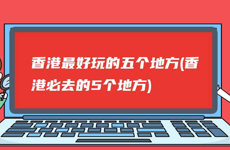 香港最好玩的五个地方(香港必去的5个地方)