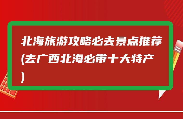 北海旅游攻略必去景点推荐(去广西北海必带十大特产)