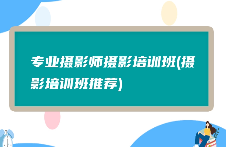 专业摄影师摄影培训班(摄影培训班推荐)