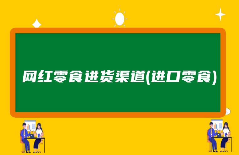 网红零食进货渠道(进口零食)