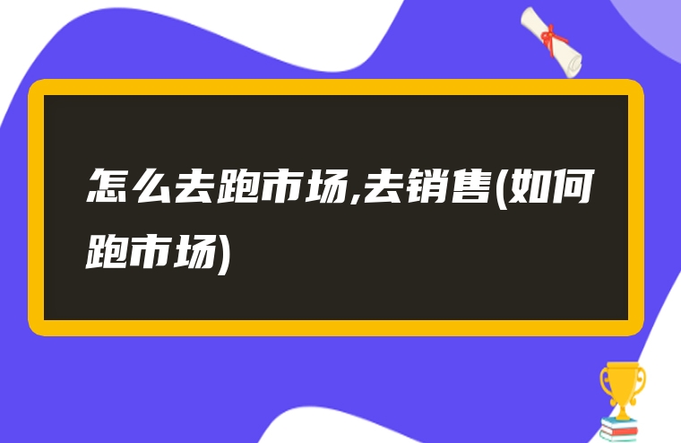 怎么去跑市场,去销售(如何跑市场)